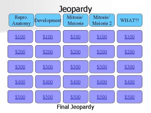 Jeopardy Repro Development Anatomy Mitosis Meiosis 2 WHAT