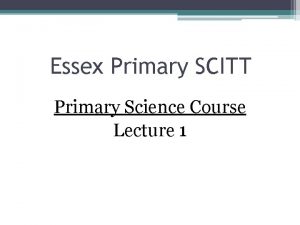 Essex Primary SCITT Primary Science Course Lecture 1