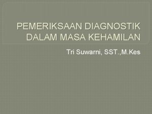 PEMERIKSAAN DIAGNOSTIK DALAM MASA KEHAMILAN Tri Suwarni SST