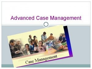 Advanced Case Management What is Case Management Case
