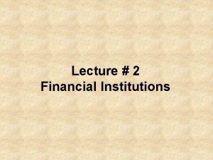 Lecture 2 Financial Institutions In financial economics a