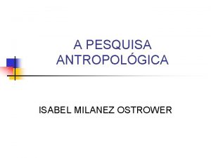 A PESQUISA ANTROPOLGICA ISABEL MILANEZ OSTROWER CONTEXTO HISTRICO