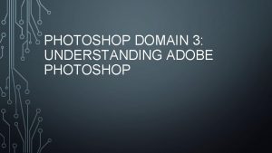 PHOTOSHOP DOMAIN 3 UNDERSTANDING ADOBE PHOTOSHOP OBJECTIVES Identify