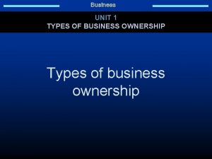 TYPES OF BUSINESS OWNERSHIP UNIT 1 TYPES OF