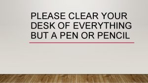PLEASE CLEAR YOUR DESK OF EVERYTHING BUT A