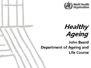 Healthy Ageing John Beard Department of Ageing and