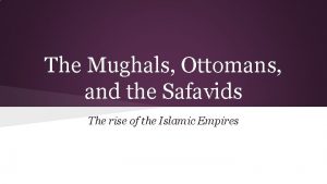The Mughals Ottomans and the Safavids The rise