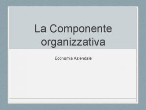 La Componente organizzativa Economia Aziendale Definizione Componente immateriale