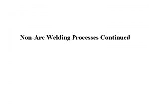 NonArc Welding Processes Continued Introduction NonArc Welding Processes