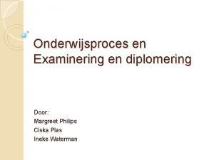 Onderwijsproces en Examinering en diplomering Door Margreet Philips
