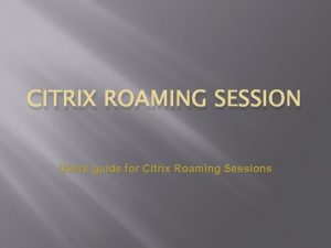 CITRIX ROAMING SESSION Users guide for Citrix Roaming