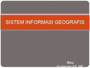 SISTEM INFORMASI GEOGRAFIS Rika Yunitarini ST MT Definisi