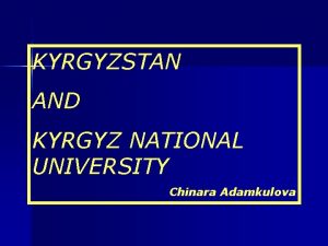 KYRGYZSTAN AND KYRGYZ NATIONAL UNIVERSITY Chinara Adamkulova Kyrgyzstan