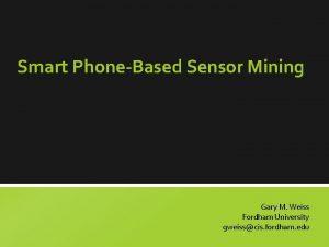 Smart PhoneBased Sensor Mining Gary M Weiss Fordham