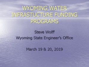 WYOMING WATER INFRASTUCTURE FUNDING PROGRAMS Steve Wolff Wyoming