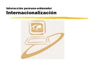 Interaccin personaordenador Internacionalizacin Objetivos z Valorar la importancia