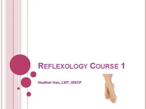 REFLEXOLOGY COURSE 1 Heather Han LMT MSCP REFLEXOLOGY