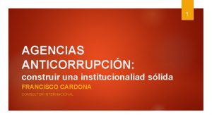 1 AGENCIAS ANTICORRUPCIN construir una institucionaliad slida FRANCISCO