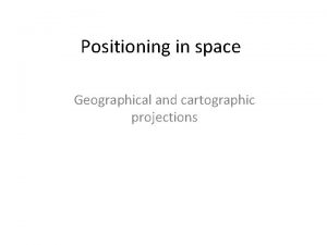 Positioning in space Geographical and cartographic projections Geographic