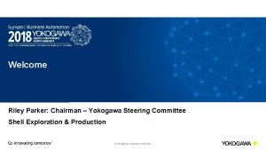 Welcome Riley Parker Chairman Yokogawa Steering Committee Shell