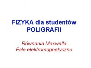 FIZYKA dla studentw POLIGRAFII Rwnania Maxwella Fale elektromagnetyczne