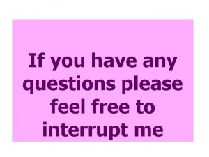 If you have any questions please feel free to interrupt me