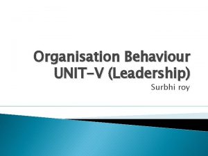 Organisation Behaviour UNITV Leadership Surbhi roy INTRODUCTION Leadership