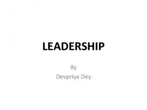 LEADERSHIP By Devpriya Dey LEADERSHIP It is the