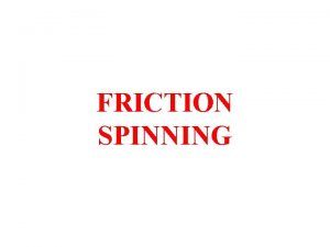 FRICTION SPINNING Friction Spinning Principle The operations to