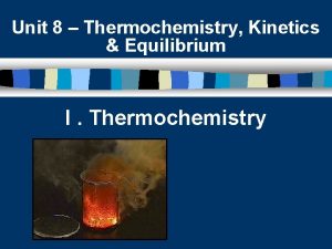 Unit 8 Thermochemistry Kinetics Equilibrium I Thermochemistry Thermodynamics