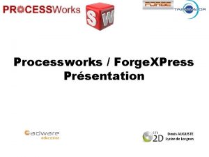 Processworks Forge XPress Prsentation Denis AUGUSTE Lyce de