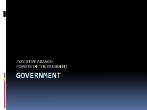EXECUTIVE BRANCH POWERS OF THE PRESIDENT GOVERNMENT EXECUTIVE
