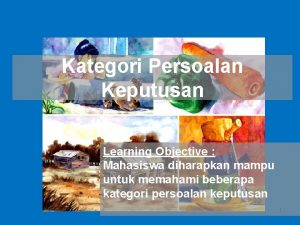 Kategori Persoalan Keputusan Learning Objective Mahasiswa diharapkan mampu