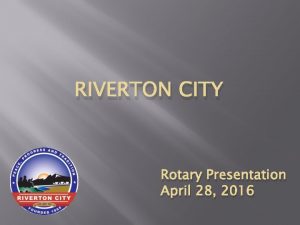 RIVERTON CITY Rotary Presentation April 28 2016 PAST