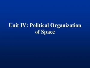 Unit IV Political Organization of Space Political Geography