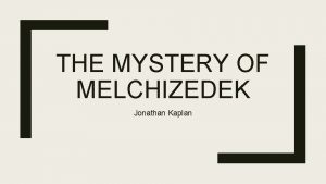 THE MYSTERY OF MELCHIZEDEK Jonathan Kaplan Genesis 14