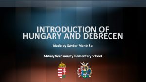 INTRODUCTION OF HUNGARY AND DEBRECEN Made by Sndor