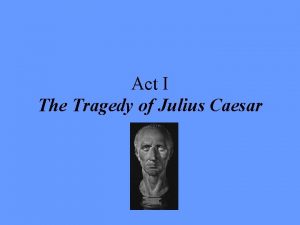 Act I The Tragedy of Julius Caesar On