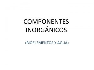 COMPONENTES INORGNICOS BIOELEMENTOS Y AGUA BIOELEMENTOS Los bioelementos