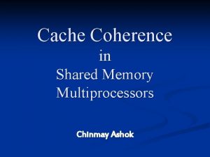 Cache Coherence in Shared Memory Multiprocessors Chinmay Ashok