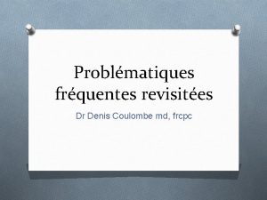 Problmatiques frquentes revisites Dr Denis Coulombe md frcpc