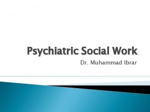Psychiatric Social Work Dr Muhammad Ibrar Introduction Psychiatric