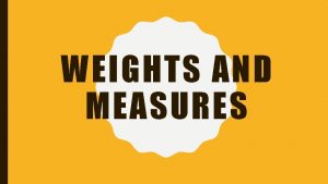 WEIGHTS AND MEASURES WEIGHTS AND MEASURES Discuss where