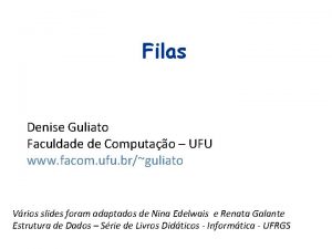 Filas Denise Guliato Faculdade de Computao UFU www