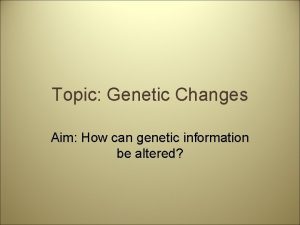 Topic Genetic Changes Aim How can genetic information