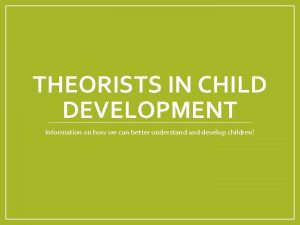 THEORISTS IN CHILD DEVELOPMENT Information on how we
