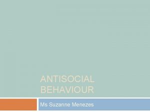 ANTISOCIAL BEHAVIOUR Ms Suzanne Menezes Antisocial Behaviour Bullying