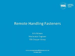 Remote Handling Fasteners Erik Nilsson Mechanical Engineer ESS