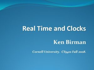 Real Time and Clocks Ken Birman Cornell University