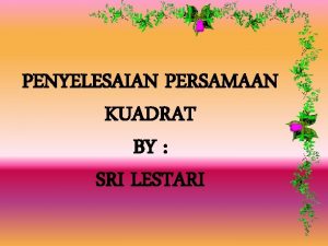 PENYELESAIAN PERSAMAAN KUADRAT BY SRI LESTARI 1 Penyelesaian